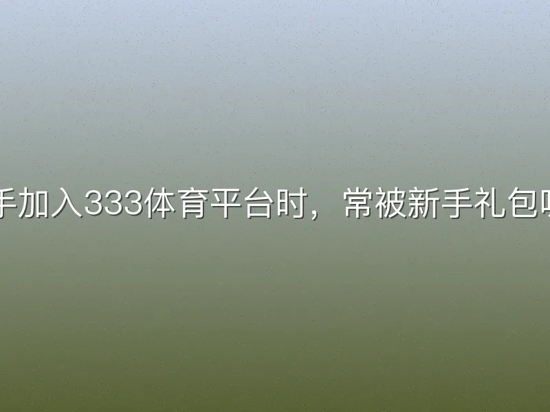新手加入333体育平台时,常被新手礼包吸引
